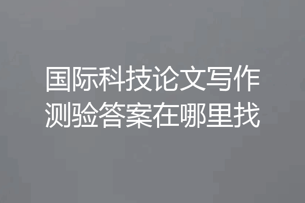 国际科技论文写作测验答案在哪里找