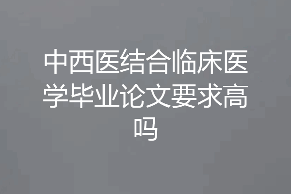中西医结合临床医学毕业论文要求高吗