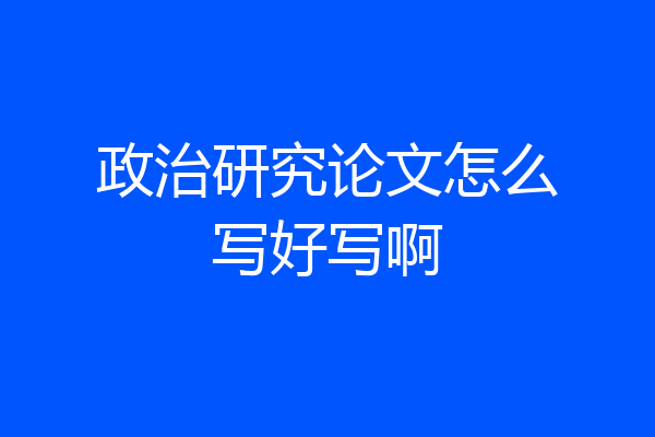政治研究论文怎么写好写啊