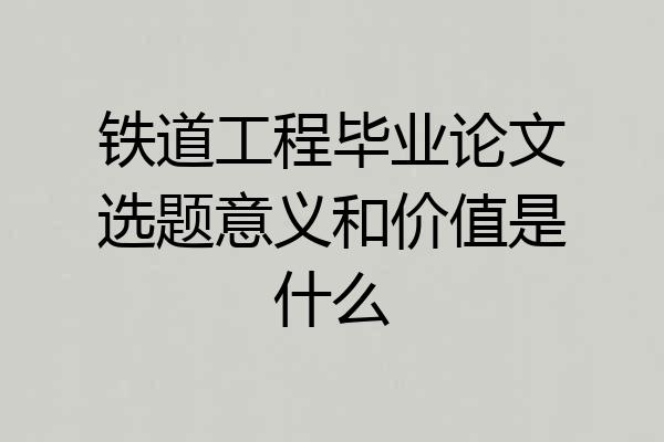 铁道工程毕业论文选题意义和价值是什么