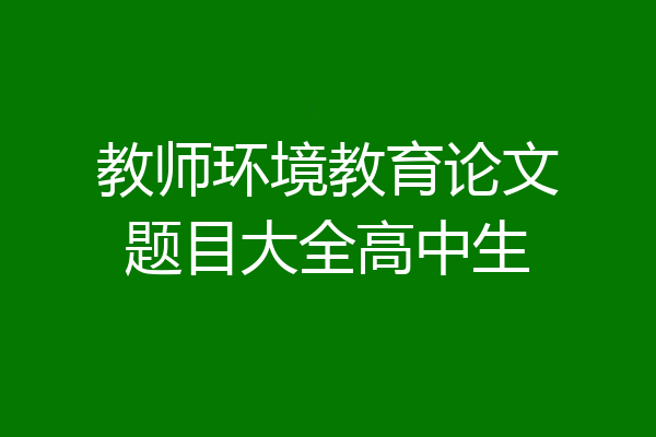 教师环境教育论文题目大全高中生