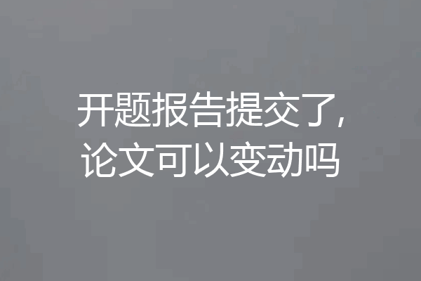 开题报告提交了,论文可以变动吗