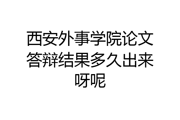 西安外事学院论文答辩结果多久出来呀呢