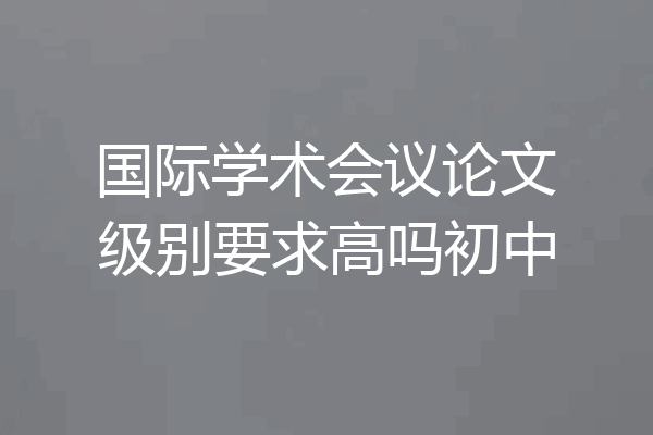 国际学术会议论文级别要求高吗初中
