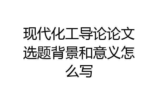 现代化工导论论文选题背景和意义怎么写