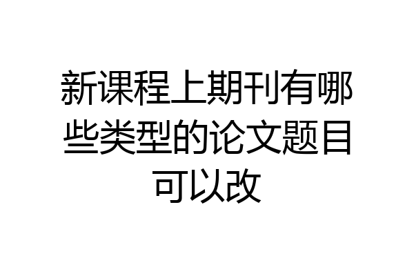 新课程上期刊有哪些类型的论文题目可以改