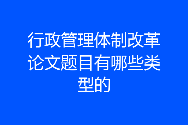 行政管理体制改革论文题目有哪些类型的