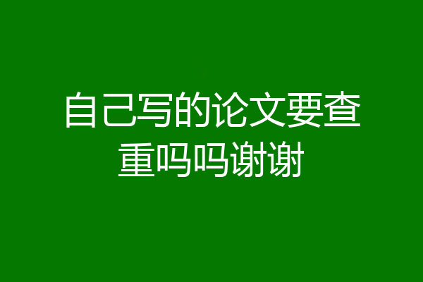 自己写的论文要查重吗吗谢谢