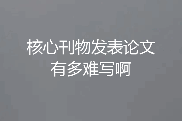 核心刊物发表论文有多难写啊