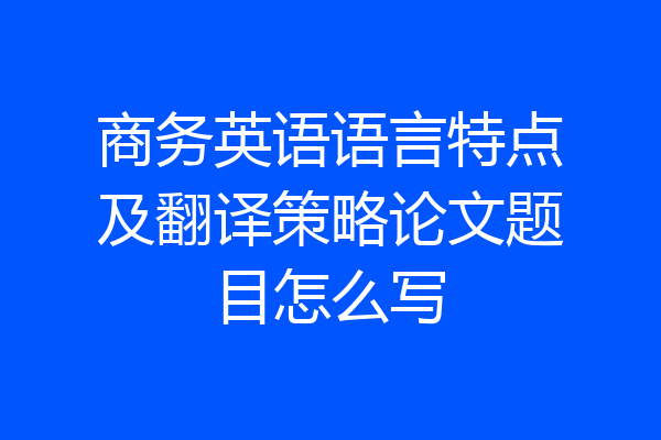 商务英语语言特点及翻译策略论文题目怎么写