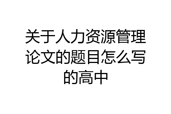 关于人力资源管理论文的题目怎么写的高中