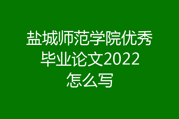 盐城师范学院优秀毕业论文2022怎么写