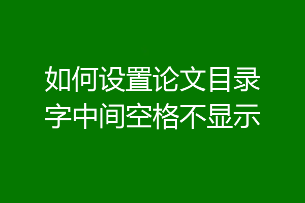如何设置论文目录字中间空格不显示