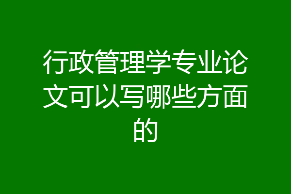 行政管理学专业论文可以写哪些方面的
