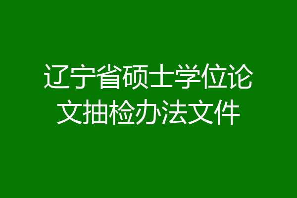 辽宁省硕士学位论文抽检办法文件