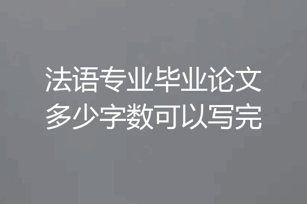 法语专业毕业论文多少字数可以写完