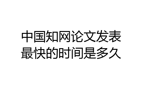 中国知网论文发表最快的时间是多久