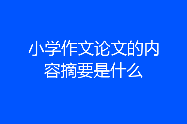 小学作文论文的内容摘要是什么