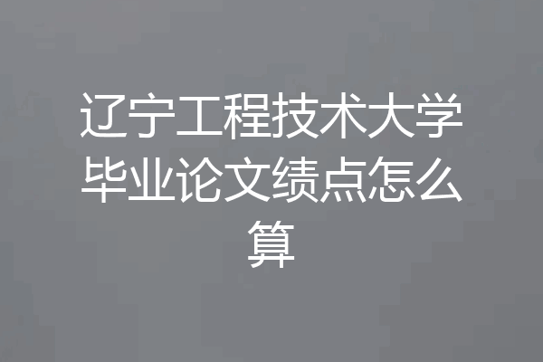辽宁工程技术大学毕业论文绩点怎么算