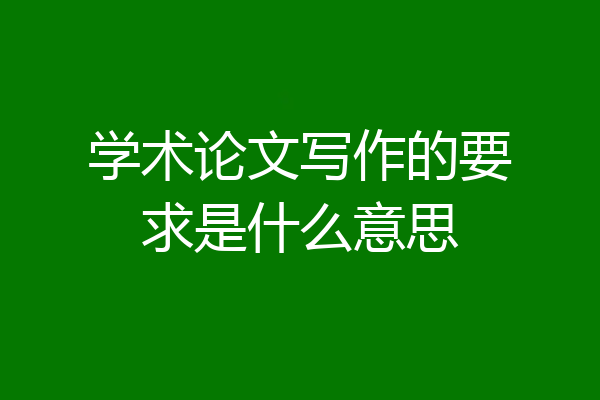 学术论文写作的要求是什么意思