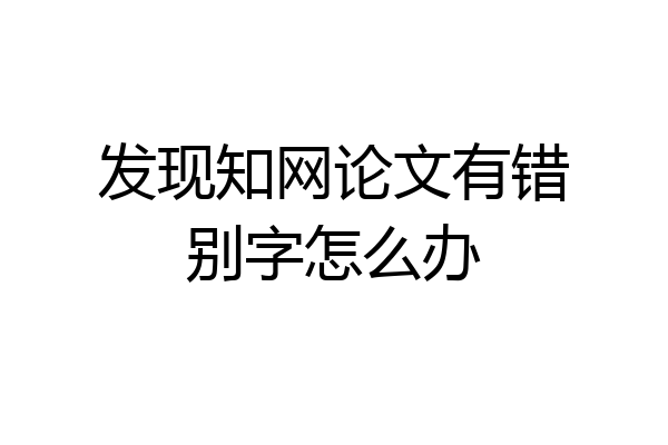 发现知网论文有错别字怎么办