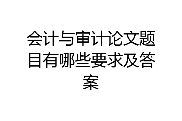 会计与审计论文题目有哪些要求及答案