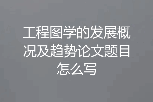 工程图学的发展概况及趋势论文题目怎么写