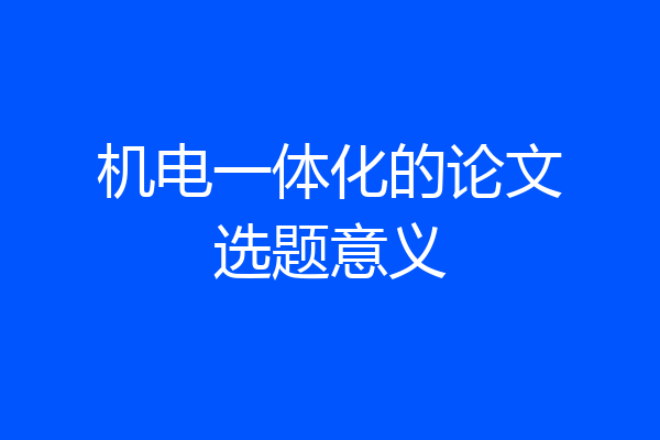 机电一体化的论文选题意义