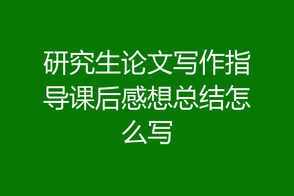 研究生论文写作指导课后感想总结怎么写