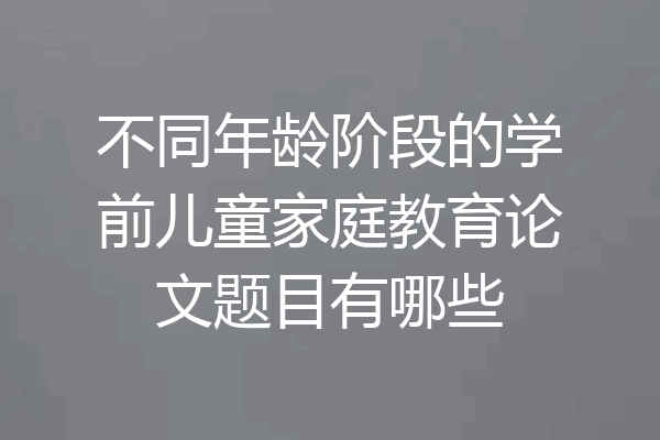 不同年龄阶段的学前儿童家庭教育论文题目有哪些