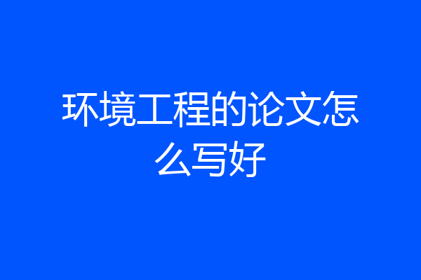 环境工程的论文怎么写好