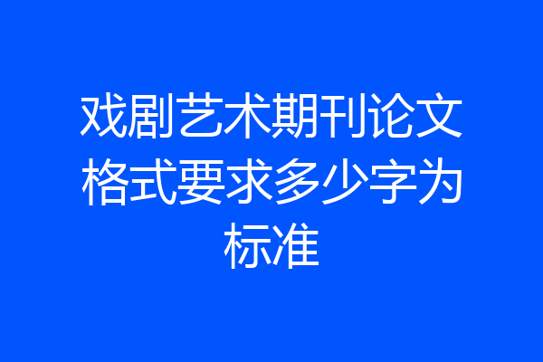 戏剧艺术期刊论文格式要求多少字为标准