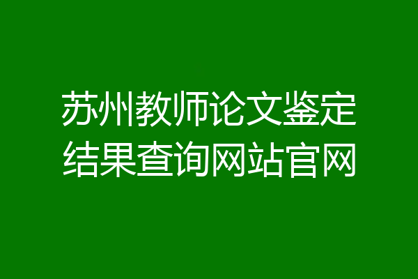 苏州教师论文鉴定结果查询网站官网