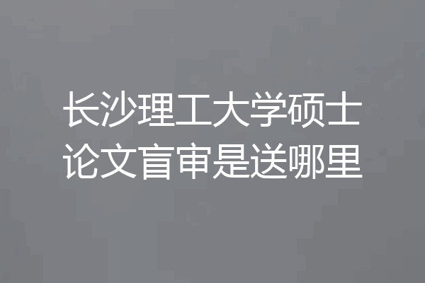 长沙理工大学硕士论文盲审是送哪里