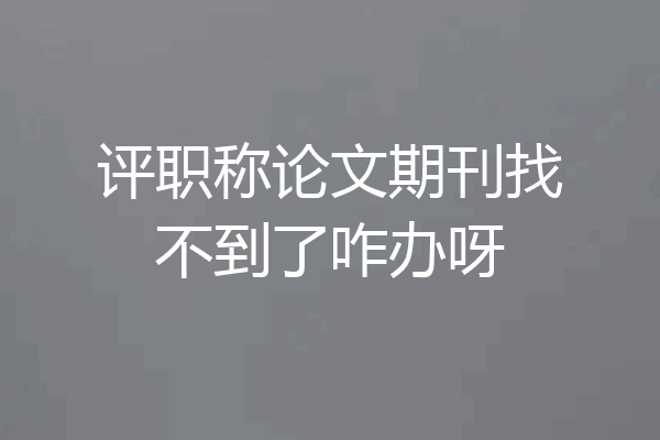 评职称论文期刊找不到了咋办呀