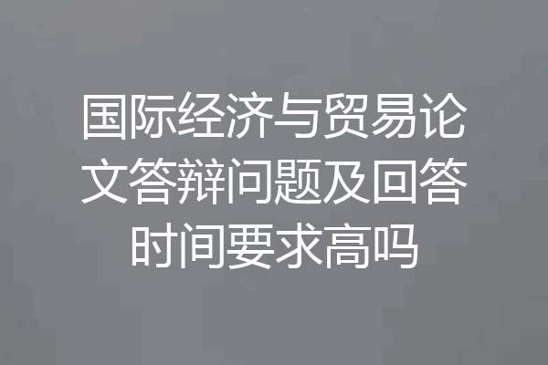 国际经济与贸易论文答辩问题及回答时间要求高吗
