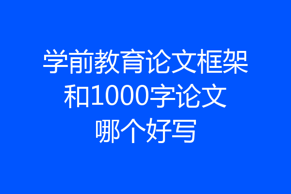 学前教育论文框架和1000字论文哪个好写