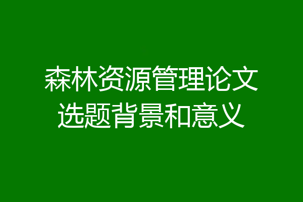 森林资源管理论文选题背景和意义