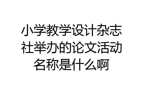 小学教学设计杂志社举办的论文活动名称是什么啊