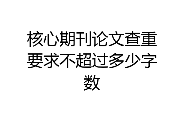 核心期刊论文查重要求不超过多少字数
