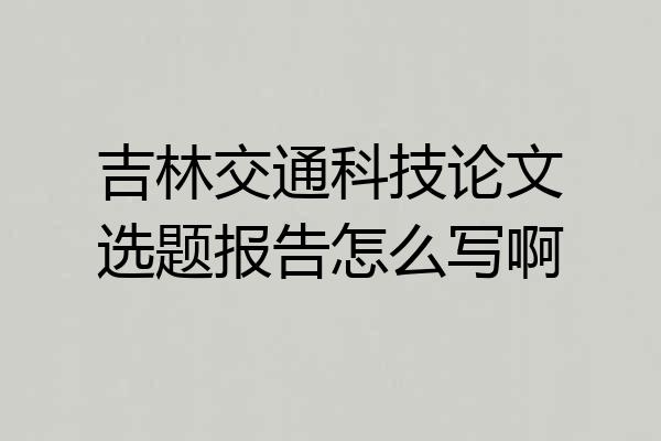 吉林交通科技论文选题报告怎么写啊
