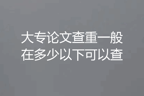大专论文查重一般在多少以下可以查