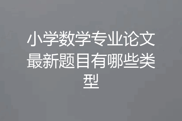 小学数学专业论文最新题目有哪些类型