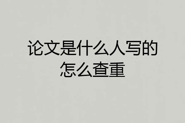 论文是什么人写的怎么查重