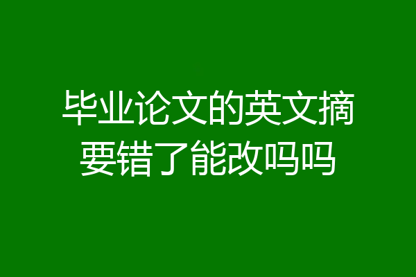 毕业论文的英文摘要错了能改吗吗
