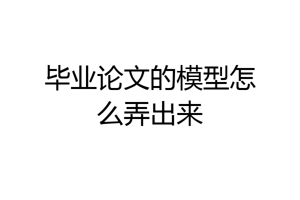 毕业论文的模型怎么弄出来