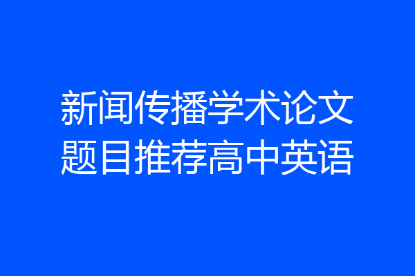 新闻传播学术论文题目推荐高中英语