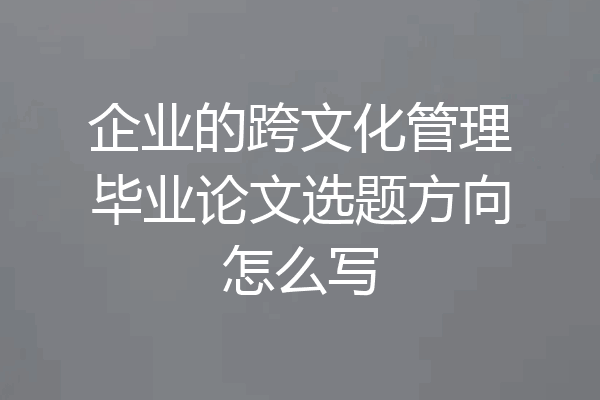 企业的跨文化管理毕业论文选题方向怎么写