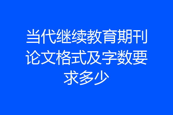当代继续教育期刊论文格式及字数要求多少