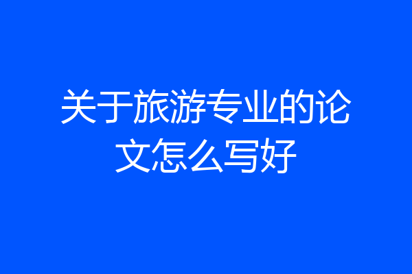 关于旅游专业的论文怎么写好